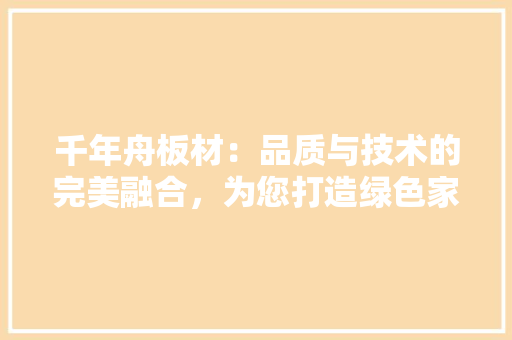 千年舟板材：品质与技术的完美融合，为您打造绿色家居生活 家居装修