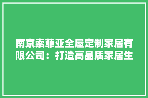南京索菲亚全屋定制家居有限公司：打造高品质家居生活新标杆 软装设计