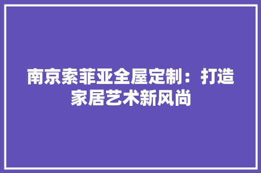 南京索菲亚全屋定制：打造家居艺术新风尚 地板材料