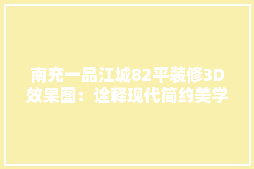 南充一品江城82平装修3D效果图：诠释现代简约美学 现代风格装饰