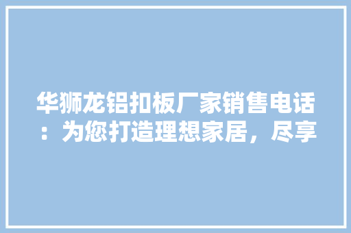 华狮龙铝扣板厂家销售电话：为您打造理想家居，尽享品质生活