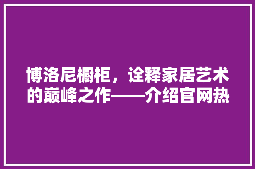 博洛尼橱柜，诠释家居艺术的巅峰之作——介绍官网热线电话背后的品质与服务 卧室装修