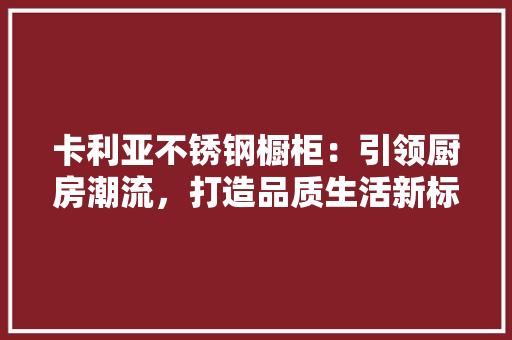 卡利亚不锈钢橱柜：引领厨房潮流，打造品质生活新标杆 家居装修