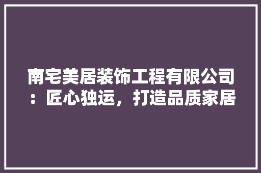 南宅美居装饰工程有限公司：匠心独运，打造品质家居新典范 木雕艺术