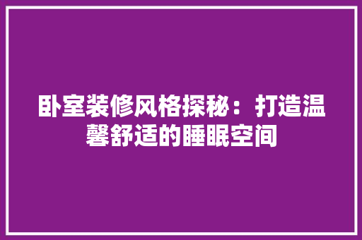 卧室装修风格探秘：打造温馨舒适的睡眠空间