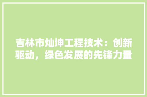 吉林市灿坤工程技术：创新驱动，绿色发展的先锋力量 卧室装修