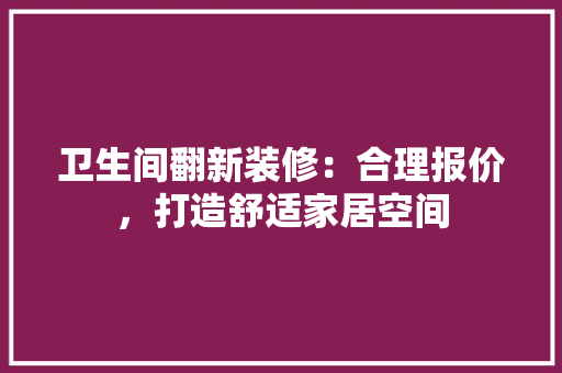 卫生间翻新装修：合理报价，打造舒适家居空间