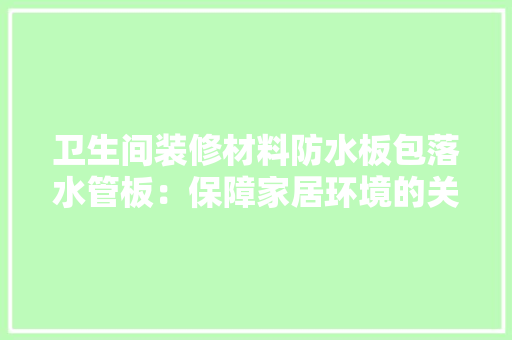 卫生间装修材料防水板包落水管板：保障家居环境的关键一环 木雕艺术