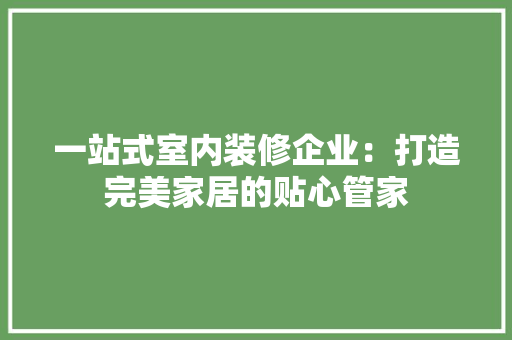 一站式室内装修企业：打造完美家居的贴心管家