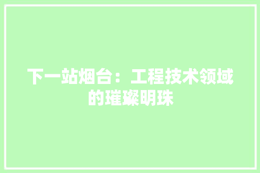 下一站烟台：工程技术领域的璀璨明珠 家居装修
