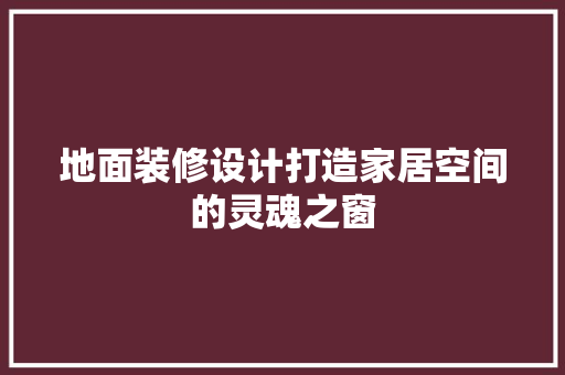 地面装修设计打造家居空间的灵魂之窗