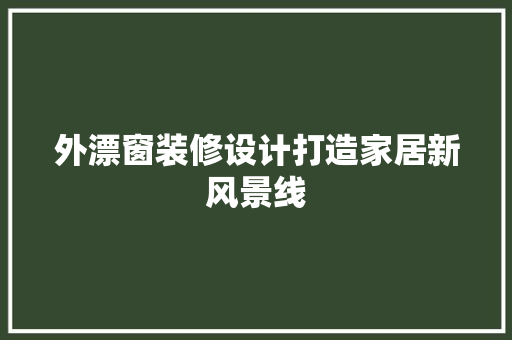外漂窗装修设计打造家居新风景线