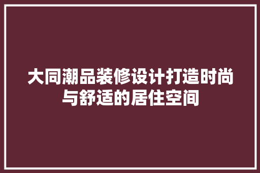大同潮品装修设计打造时尚与舒适的居住空间
