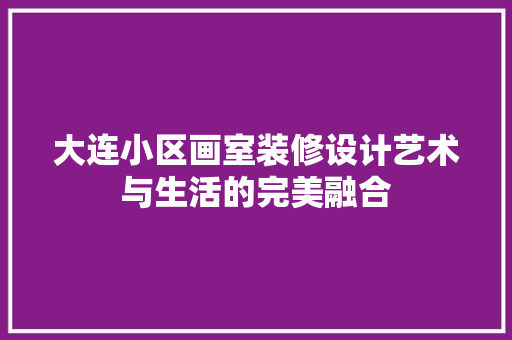 大连小区画室装修设计艺术与生活的完美融合