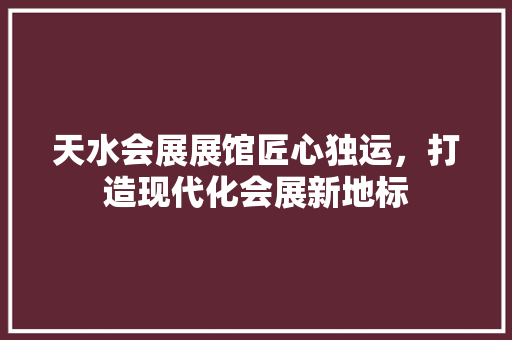 天水会展展馆匠心独运，打造现代化会展新地标