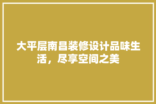大平层南昌装修设计品味生活，尽享空间之美