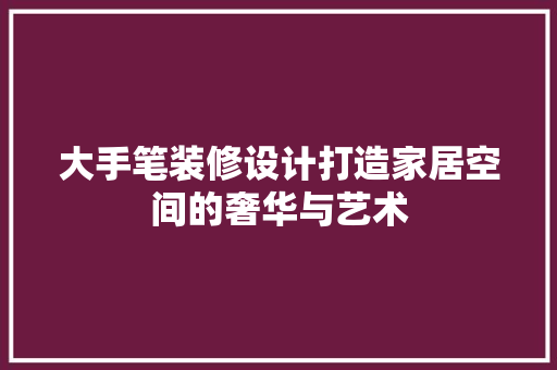 大手笔装修设计打造家居空间的奢华与艺术