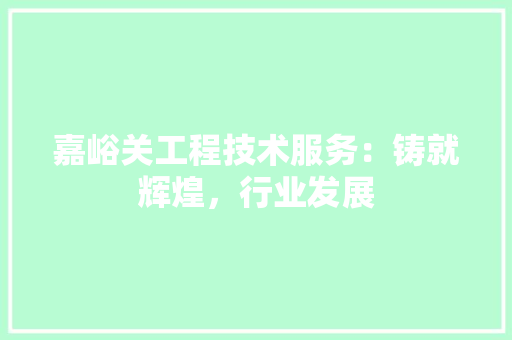 嘉峪关工程技术服务：铸就辉煌，行业发展