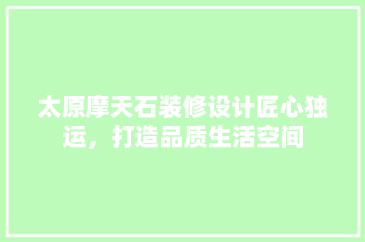 太原摩天石装修设计匠心独运，打造品质生活空间