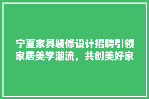 宁夏家具装修设计招聘引领家居美学潮流，共创美好家居生活