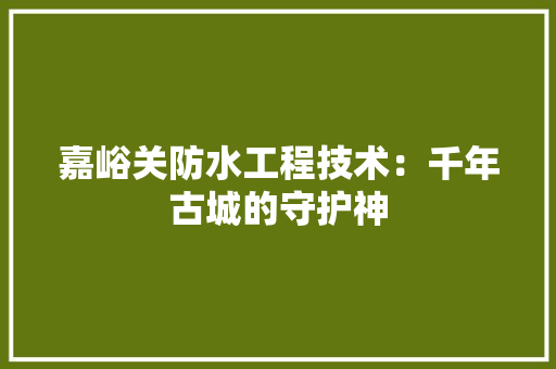 嘉峪关防水工程技术：千年古城的守护神