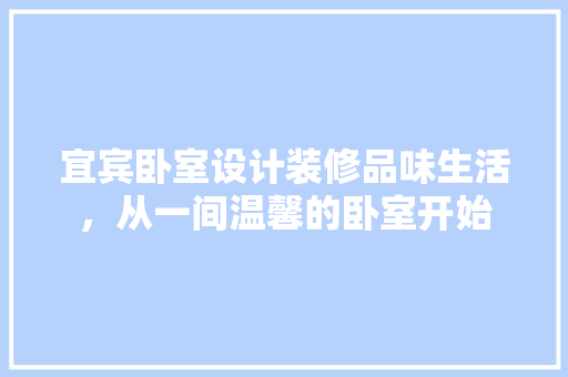 宜宾卧室设计装修品味生活，从一间温馨的卧室开始