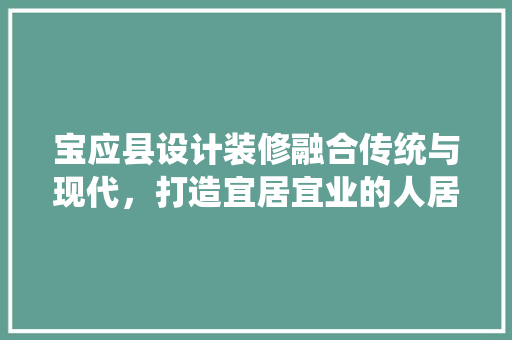宝应县设计装修融合传统与现代，打造宜居宜业的人居环境