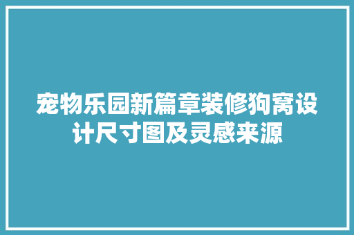 宠物乐园新篇章装修狗窝设计尺寸图及灵感来源