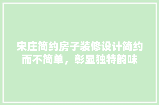 宋庄简约房子装修设计简约而不简单，彰显独特韵味