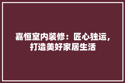 嘉恒室内装修：匠心独运，打造美好家居生活