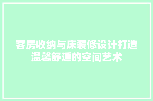 客房收纳与床装修设计打造温馨舒适的空间艺术