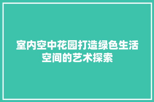 室内空中花园打造绿色生活空间的艺术探索