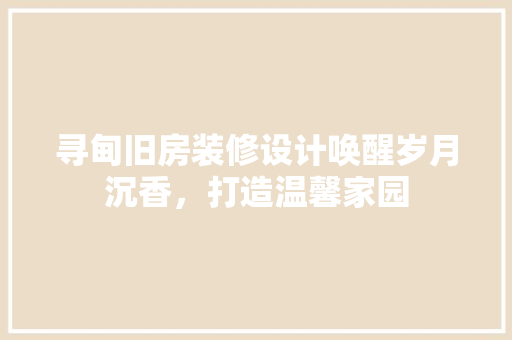 寻甸旧房装修设计唤醒岁月沉香，打造温馨家园