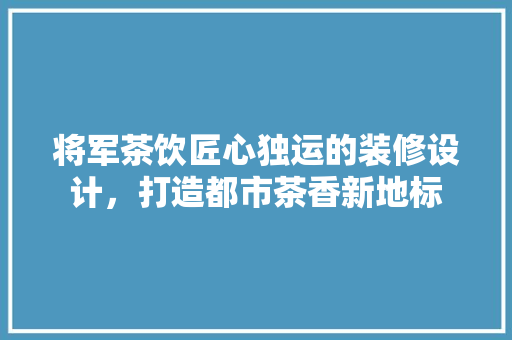 将军茶饮匠心独运的装修设计，打造都市茶香新地标