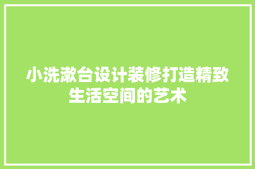 小洗漱台设计装修打造精致生活空间的艺术