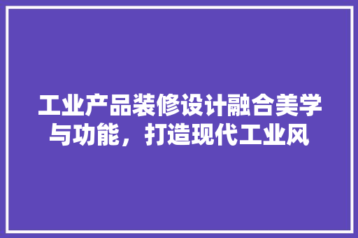 工业产品装修设计融合美学与功能，打造现代工业风