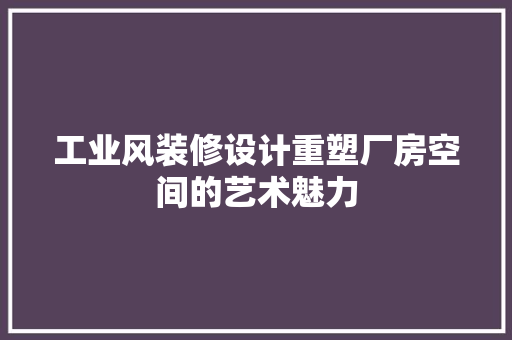 工业风装修设计重塑厂房空间的艺术魅力