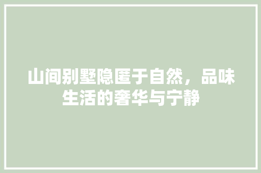 山间别墅隐匿于自然，品味生活的奢华与宁静