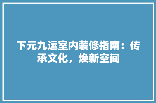 下元九运室内装修指南：传承文化，焕新空间 家居装修