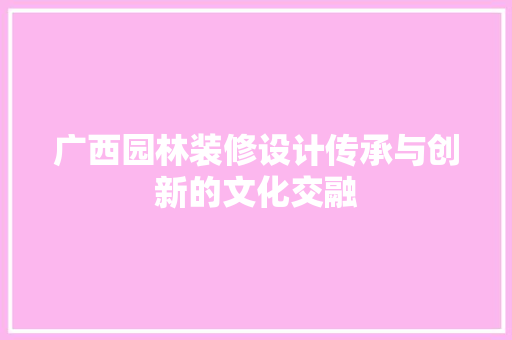 广西园林装修设计传承与创新的文化交融