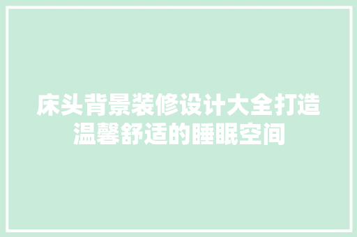 床头背景装修设计大全打造温馨舒适的睡眠空间