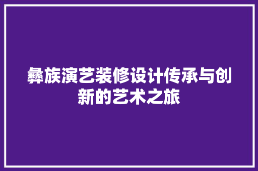 彝族演艺装修设计传承与创新的艺术之旅