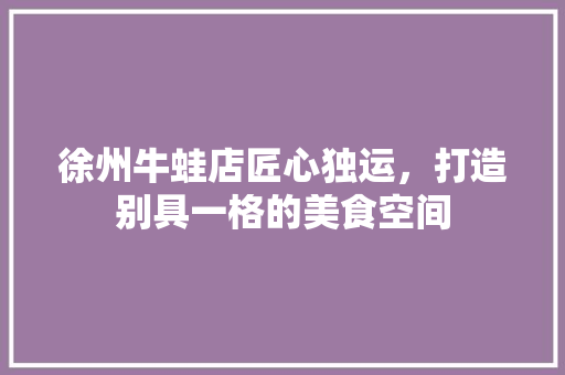 徐州牛蛙店匠心独运，打造别具一格的美食空间