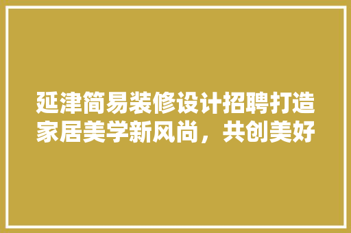延津简易装修设计招聘打造家居美学新风尚，共创美好未来
