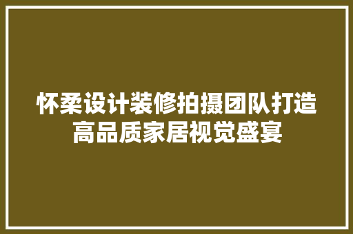 怀柔设计装修拍摄团队打造高品质家居视觉盛宴
