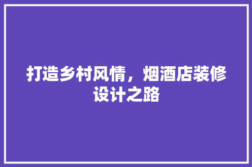 打造乡村风情，烟酒店装修设计之路