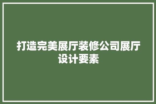 打造完美展厅装修公司展厅设计要素