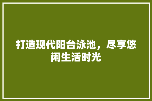 打造现代阳台泳池，尽享悠闲生活时光