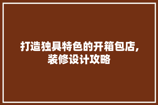 打造独具特色的开箱包店,装修设计攻略