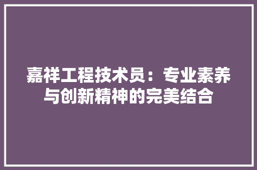嘉祥工程技术员：专业素养与创新精神的完美结合 卧室装修
